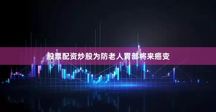 股票配资炒股为防老人胃部将来癌变