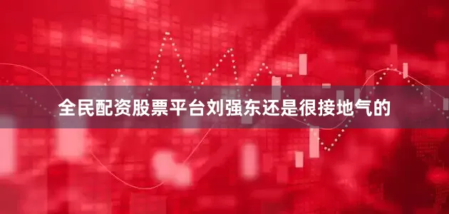 全民配资股票平台刘强东还是很接地气的