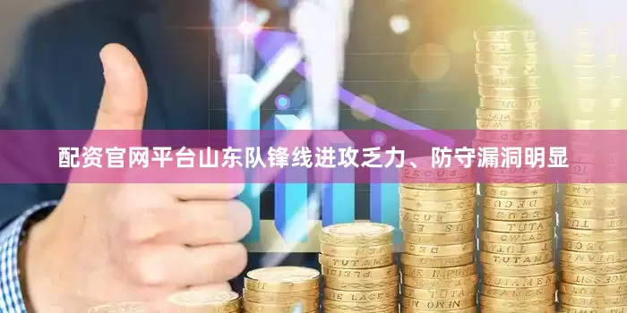 配资官网平台山东队锋线进攻乏力、防守漏洞明显