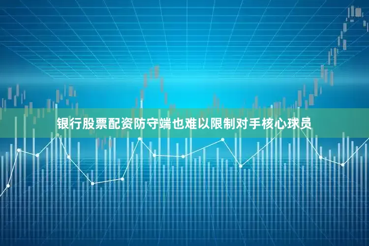 银行股票配资防守端也难以限制对手核心球员
