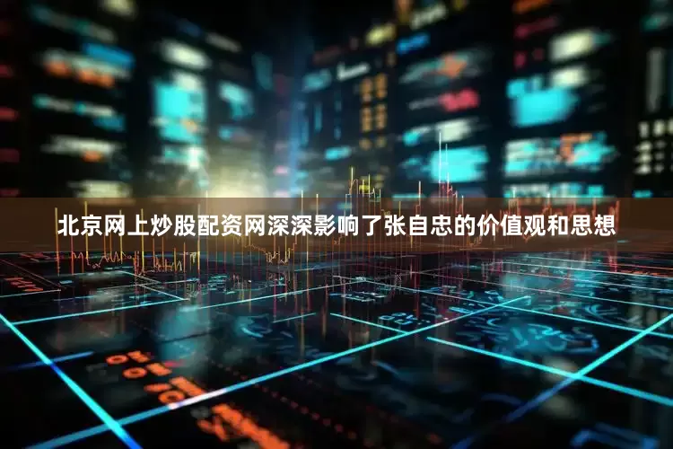 北京网上炒股配资网深深影响了张自忠的价值观和思想