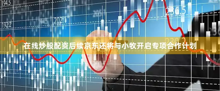 在线炒股配资后续京东还将与小牧开启专项合作计划