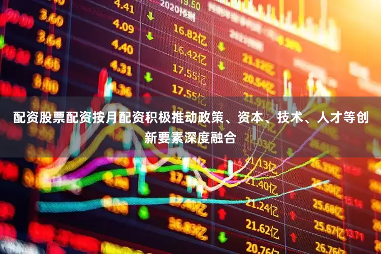 配资股票配资按月配资积极推动政策、资本、技术、人才等创新要素深度融合