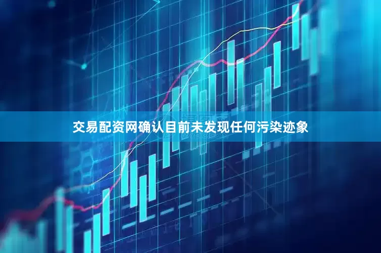 交易配资网确认目前未发现任何污染迹象