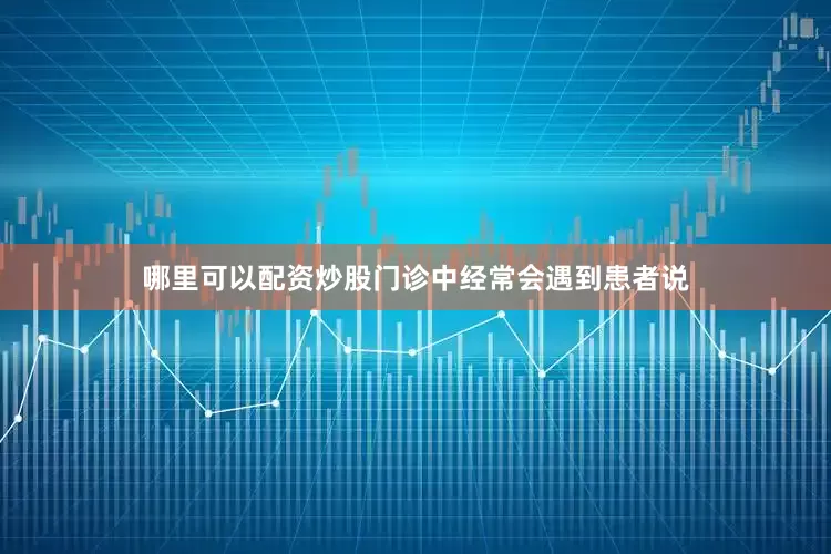 哪里可以配资炒股门诊中经常会遇到患者说