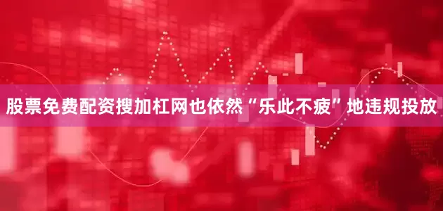 股票免费配资搜加杠网也依然“乐此不疲”地违规投放