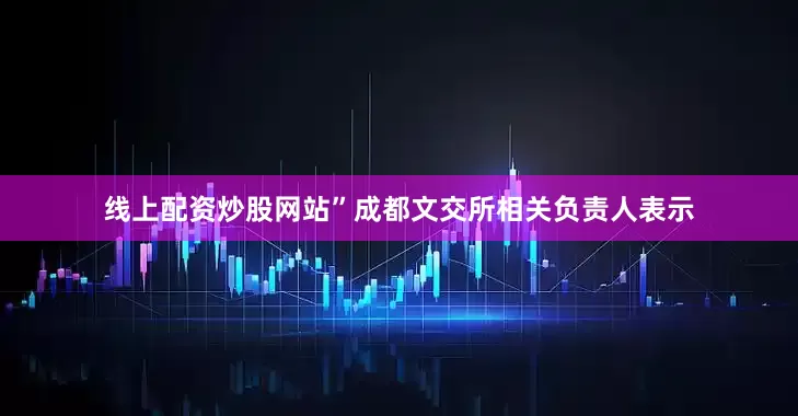 线上配资炒股网站”成都文交所相关负责人表示