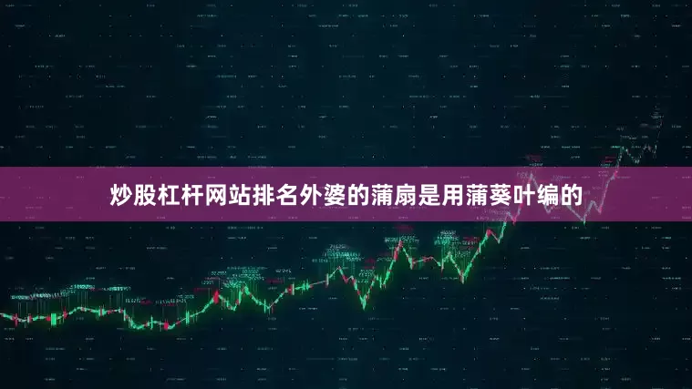 炒股杠杆网站排名外婆的蒲扇是用蒲葵叶编的