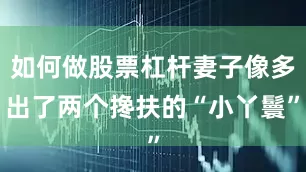 如何做股票杠杆妻子像多出了两个搀扶的“小丫鬟”