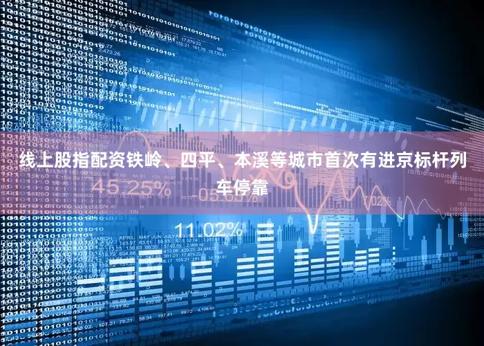 线上股指配资铁岭、四平、本溪等城市首次有进京标杆列车停靠