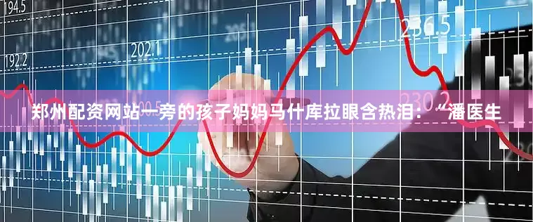 郑州配资网站一旁的孩子妈妈马什库拉眼含热泪：“潘医生