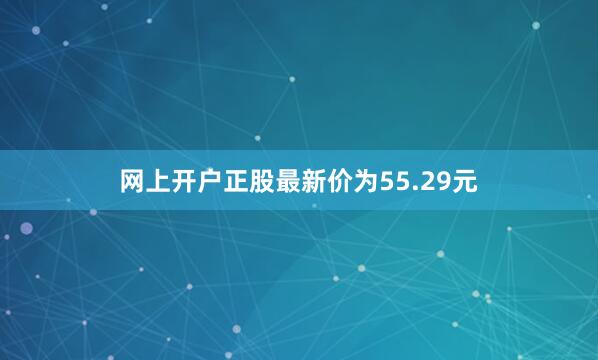 网上开户正股最新价为55.29元