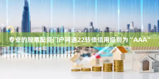 专业的股票配资门户网通22转债信用级别为“AAA”