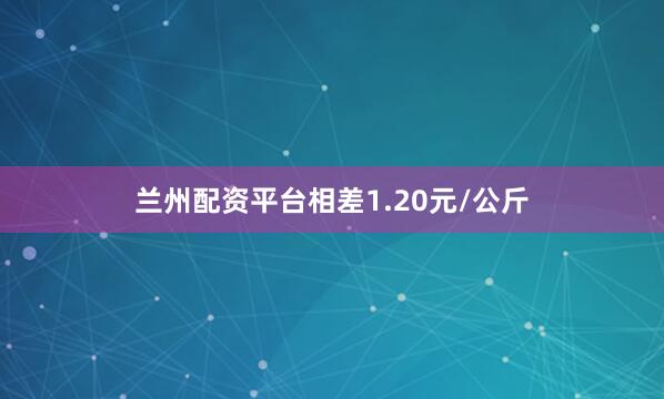 兰州配资平台相差1.20元/公斤