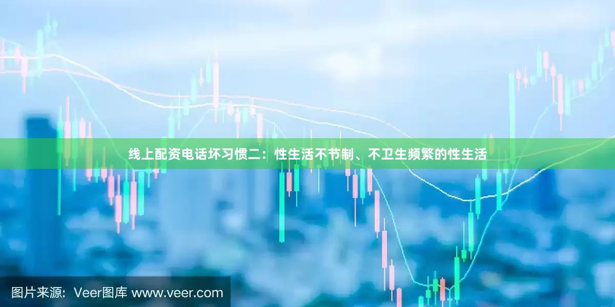 线上配资电话坏习惯二：性生活不节制、不卫生频繁的性生活