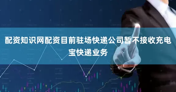 配资知识网配资目前驻场快递公司暂不接收充电宝快递业务