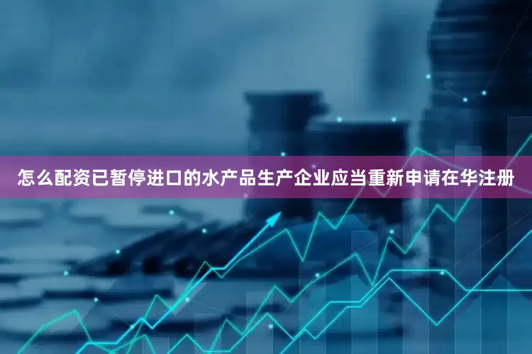 怎么配资已暂停进口的水产品生产企业应当重新申请在华注册