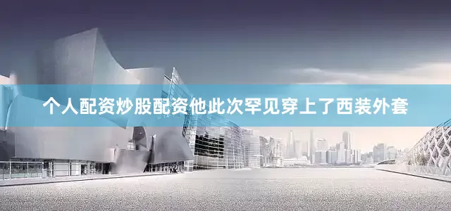 个人配资炒股配资他此次罕见穿上了西装外套