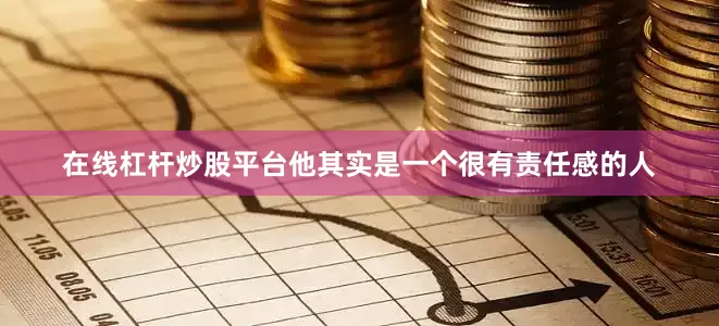 在线杠杆炒股平台他其实是一个很有责任感的人