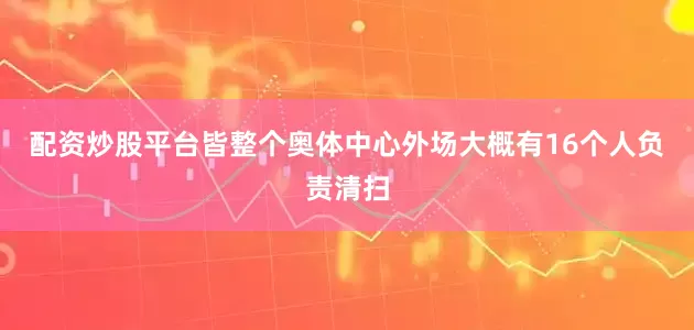 配资炒股平台皆整个奥体中心外场大概有16个人负责清扫