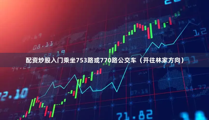 配资炒股入门乘坐753路或770路公交车（开往林家方向）