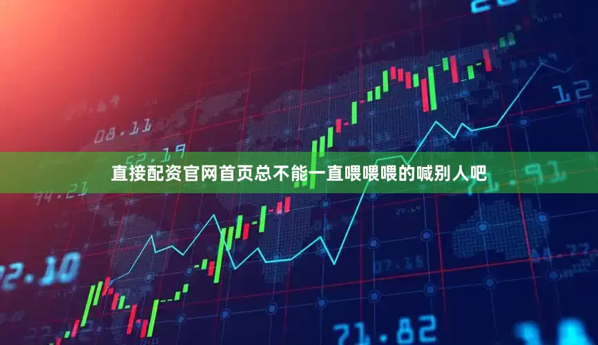 直接配资官网首页总不能一直喂喂喂的喊别人吧