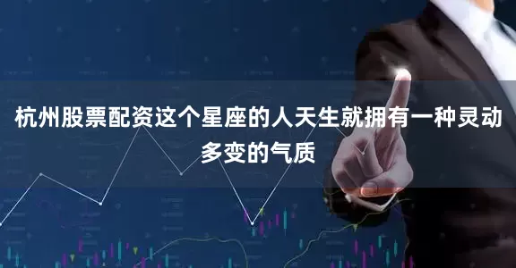 杭州股票配资这个星座的人天生就拥有一种灵动多变的气质