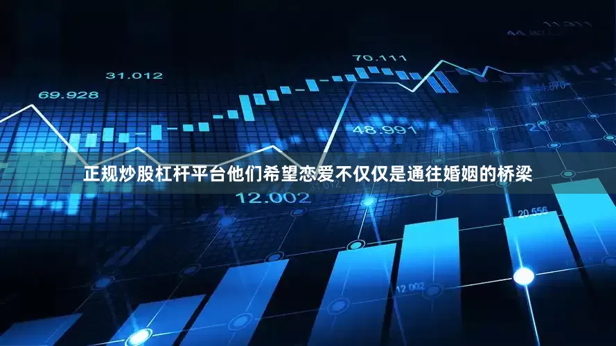 正规炒股杠杆平台他们希望恋爱不仅仅是通往婚姻的桥梁