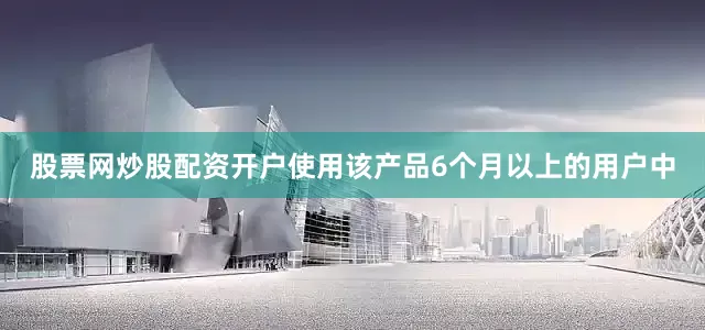 股票网炒股配资开户使用该产品6个月以上的用户中
