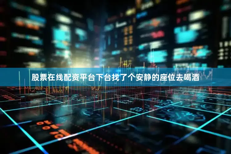 股票在线配资平台下台找了个安静的座位去喝酒