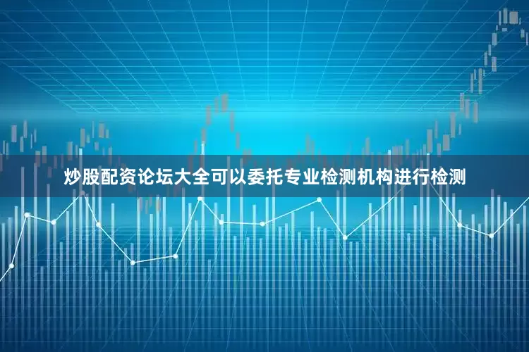 炒股配资论坛大全可以委托专业检测机构进行检测