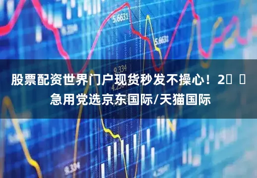 股票配资世界门户现货秒发不操心！2️⃣ 急用党选京东国际/天猫国际