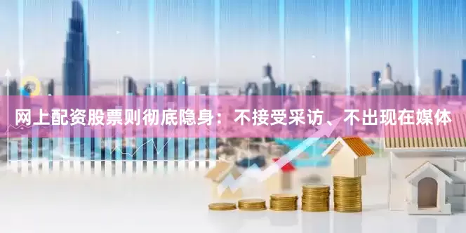 网上配资股票则彻底隐身：不接受采访、不出现在媒体