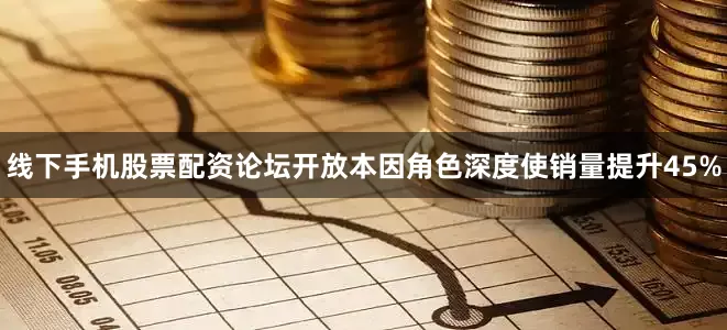 线下手机股票配资论坛开放本因角色深度使销量提升45%