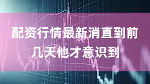 配资行情最新消直到前几天他才意识到