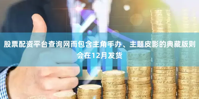 股票配资平台查询网而包含主角手办、主题皮影的典藏版则会在12月发货