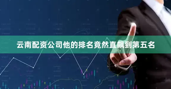 云南配资公司他的排名竟然直飙到第五名