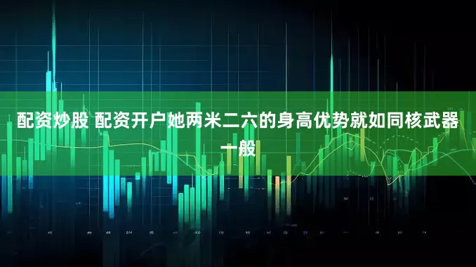 配资炒股 配资开户她两米二六的身高优势就如同核武器一般