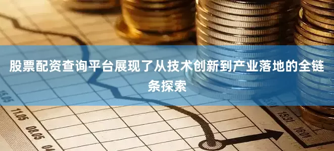 股票配资查询平台展现了从技术创新到产业落地的全链条探索
