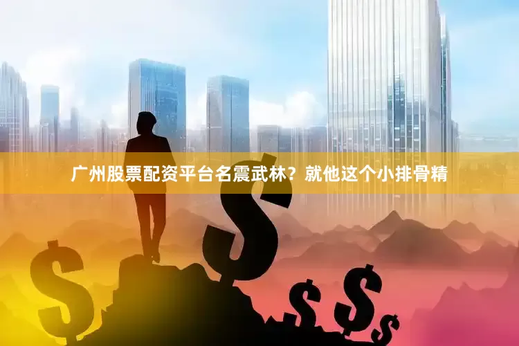 广州股票配资平台名震武林？就他这个小排骨精