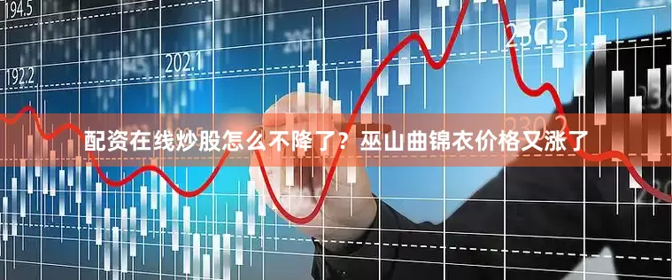 配资在线炒股怎么不降了？巫山曲锦衣价格又涨了