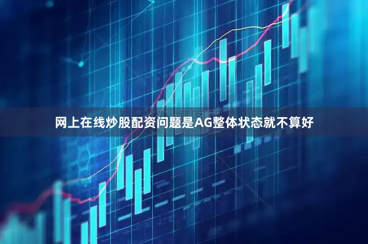 网上在线炒股配资问题是AG整体状态就不算好