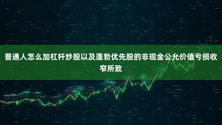普通人怎么加杠杆炒股以及蓬勃优先股的非现金公允价值亏损收窄所致