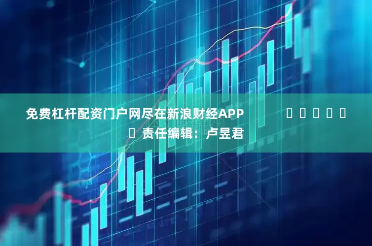 免费杠杆配资门户网尽在新浪财经APP            						责任编辑：卢昱君