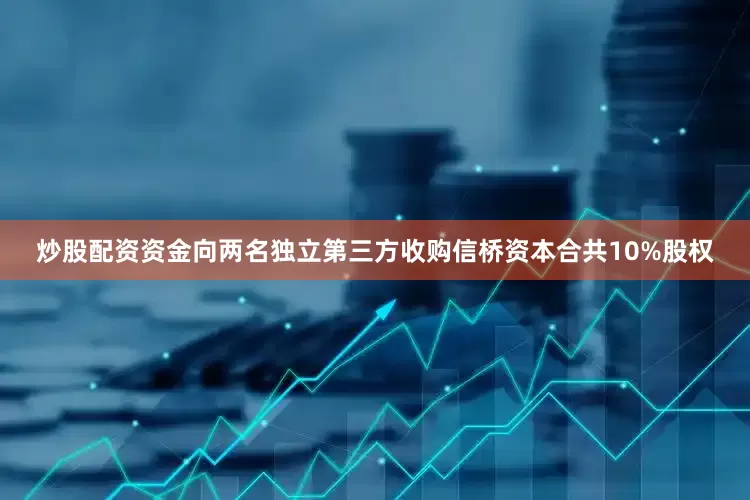 炒股配资资金向两名独立第三方收购信桥资本合共10%股权