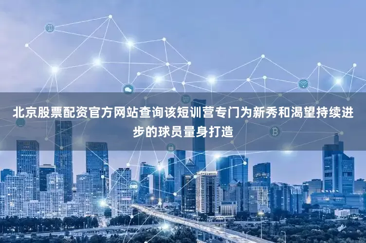 北京股票配资官方网站查询该短训营专门为新秀和渴望持续进步的球员量身打造