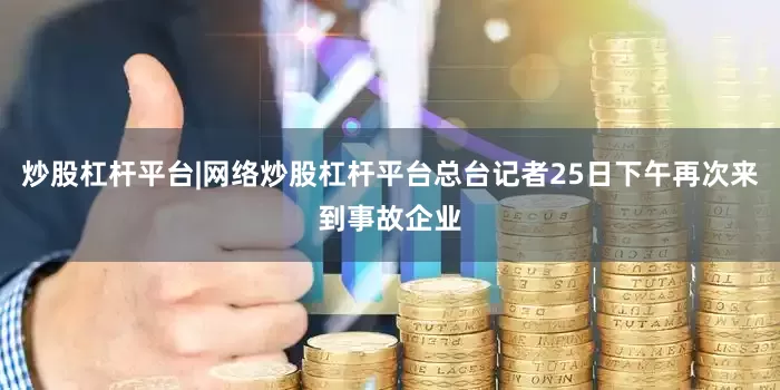 炒股杠杆平台|网络炒股杠杆平台总台记者25日下午再次来到事故企业