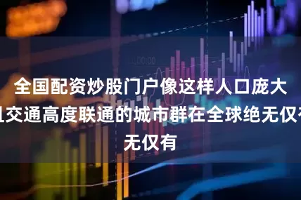 全国配资炒股门户像这样人口庞大且交通高度联通的城市群在全球绝无仅有