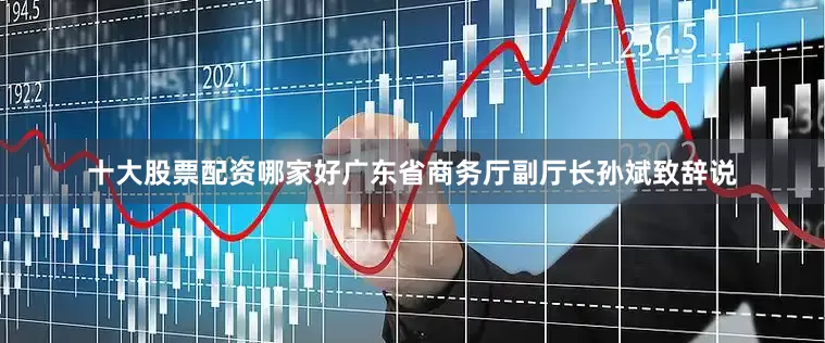 十大股票配资哪家好　　广东省商务厅副厅长孙斌致辞说