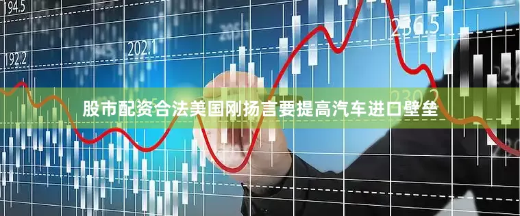 股市配资合法美国刚扬言要提高汽车进口壁垒